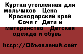 Куртка утепленная для мальчиков › Цена ­ 1 500 - Краснодарский край, Сочи г. Дети и материнство » Детская одежда и обувь   